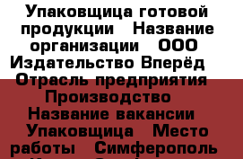Упаковщица готовой продукции › Название организации ­ ООО «Издательство Вперёд» › Отрасль предприятия ­ Производство  › Название вакансии ­ Упаковщица › Место работы ­ Симферополь  - Крым, Симферополь Работа » Вакансии   